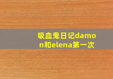 吸血鬼日记damon和elena第一次