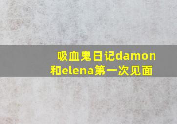 吸血鬼日记damon和elena第一次见面