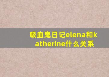 吸血鬼日记elena和katherine什么关系