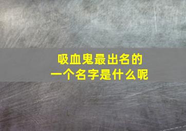 吸血鬼最出名的一个名字是什么呢