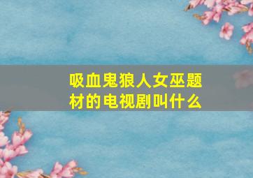 吸血鬼狼人女巫题材的电视剧叫什么