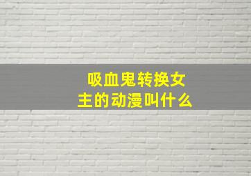 吸血鬼转换女主的动漫叫什么