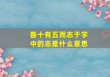 吾十有五而志于学中的志是什么意思