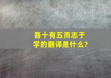 吾十有五而志于学的翻译是什么?