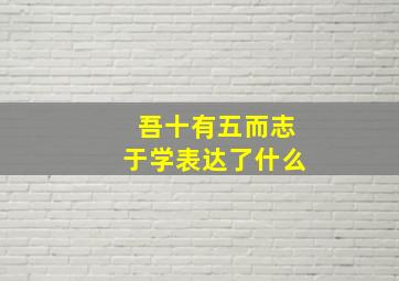 吾十有五而志于学表达了什么