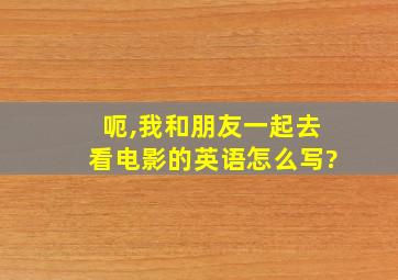 呃,我和朋友一起去看电影的英语怎么写?