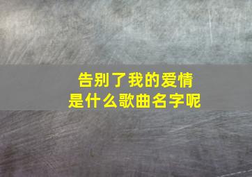 告别了我的爱情是什么歌曲名字呢