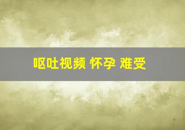 呕吐视频 怀孕 难受