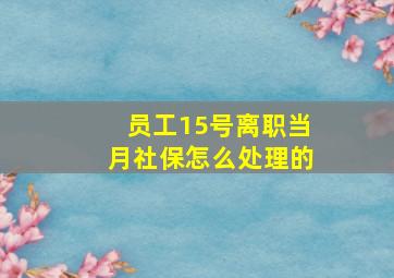 员工15号离职当月社保怎么处理的