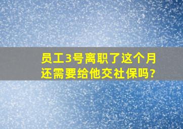 员工3号离职了这个月还需要给他交社保吗?