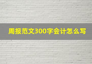 周报范文300字会计怎么写