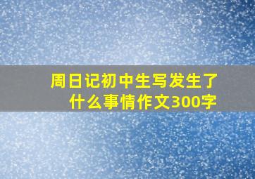 周日记初中生写发生了什么事情作文300字