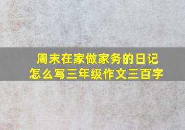 周末在家做家务的日记怎么写三年级作文三百字