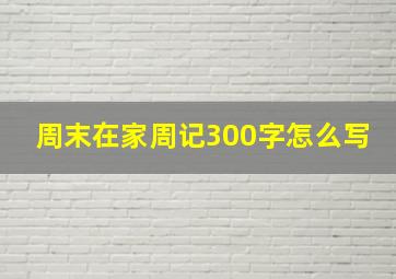 周末在家周记300字怎么写