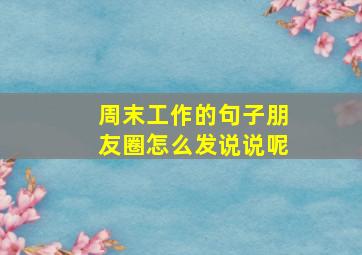 周末工作的句子朋友圈怎么发说说呢