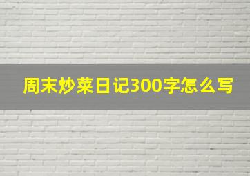 周末炒菜日记300字怎么写