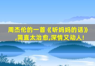 周杰伦的一首《听妈妈的话》,简直太治愈,深情又动人!