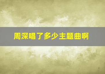 周深唱了多少主题曲啊