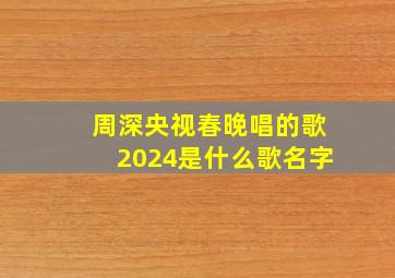 周深央视春晚唱的歌2024是什么歌名字