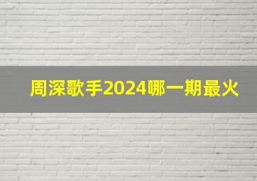 周深歌手2024哪一期最火