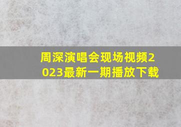 周深演唱会现场视频2023最新一期播放下载