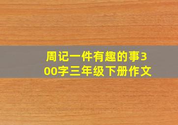 周记一件有趣的事300字三年级下册作文