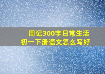 周记300字日常生活初一下册语文怎么写好