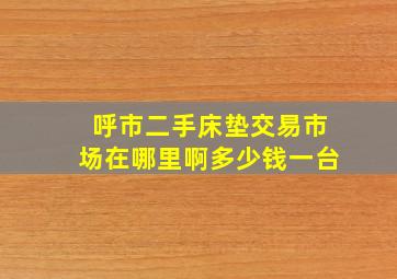 呼市二手床垫交易市场在哪里啊多少钱一台