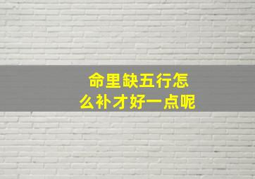 命里缺五行怎么补才好一点呢