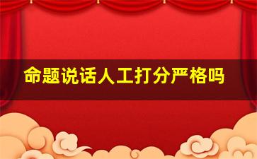 命题说话人工打分严格吗