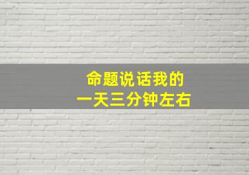 命题说话我的一天三分钟左右