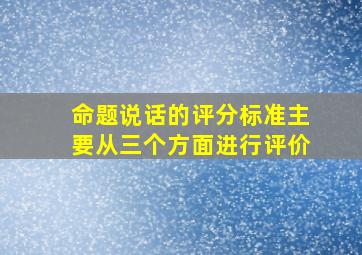 命题说话的评分标准主要从三个方面进行评价