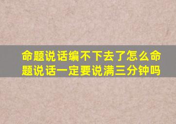 命题说话编不下去了怎么命题说话一定要说满三分钟吗