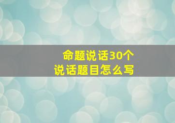 命题说话30个说话题目怎么写