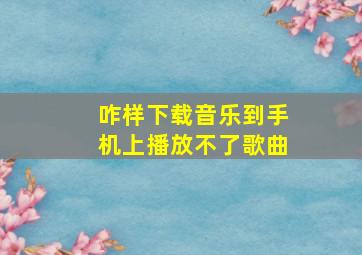 咋样下载音乐到手机上播放不了歌曲