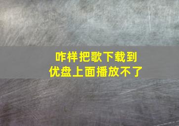 咋样把歌下载到优盘上面播放不了