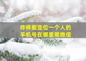 咋样能定位一个人的手机号在哪里呢微信