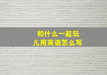 和什么一起玩儿用英语怎么写