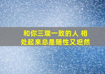 和你三观一致的人 相处起来总是随性又坦然