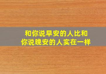 和你说早安的人比和你说晚安的人实在一样