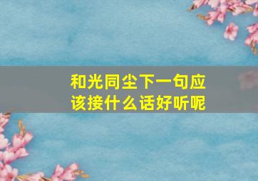 和光同尘下一句应该接什么话好听呢