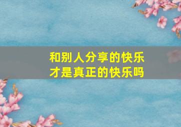 和别人分享的快乐才是真正的快乐吗