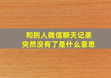 和别人微信聊天记录突然没有了是什么意思