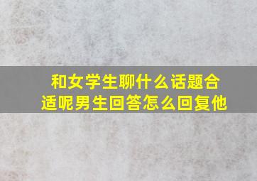 和女学生聊什么话题合适呢男生回答怎么回复他