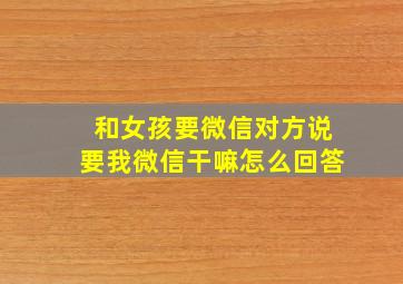 和女孩要微信对方说要我微信干嘛怎么回答