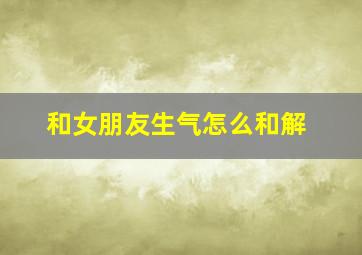 和女朋友生气怎么和解