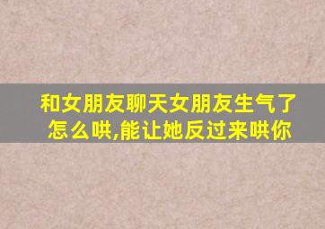 和女朋友聊天女朋友生气了怎么哄,能让她反过来哄你