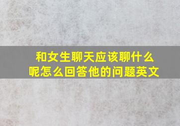 和女生聊天应该聊什么呢怎么回答他的问题英文