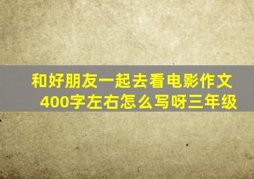 和好朋友一起去看电影作文400字左右怎么写呀三年级