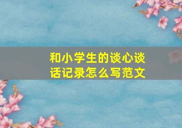 和小学生的谈心谈话记录怎么写范文